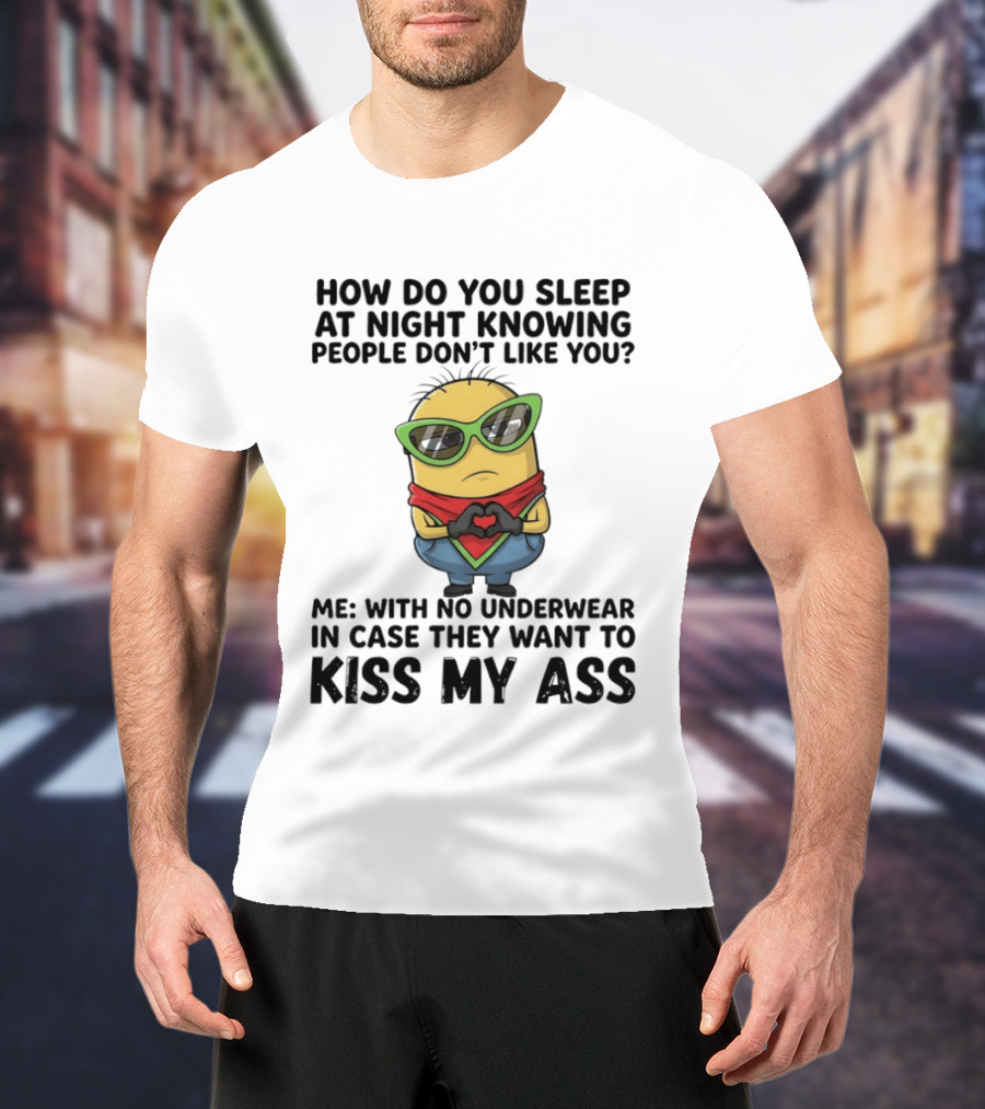 Minion How Do You Sleep At Night Knowing People Don't Like You Me With No Underwear In Case They Want To Kiss My Ass T-Shirt