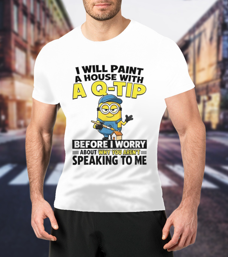 Minion I Will Paint A House With A Q Tip Before I Worry Why You Aren't Speaking To Me T-Shirt