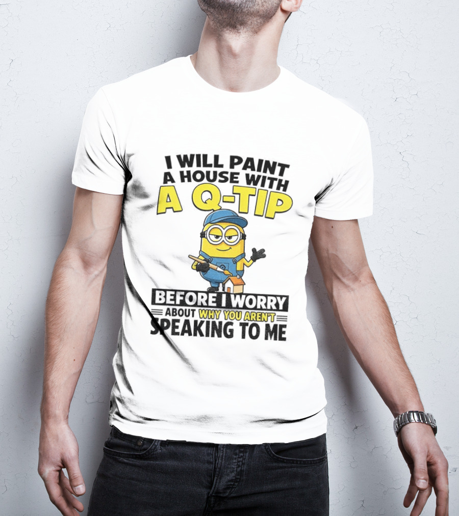 Minion I Will Paint A House With A Q Tip Before I Worry Why You Aren't Speaking To Me T-Shirt
