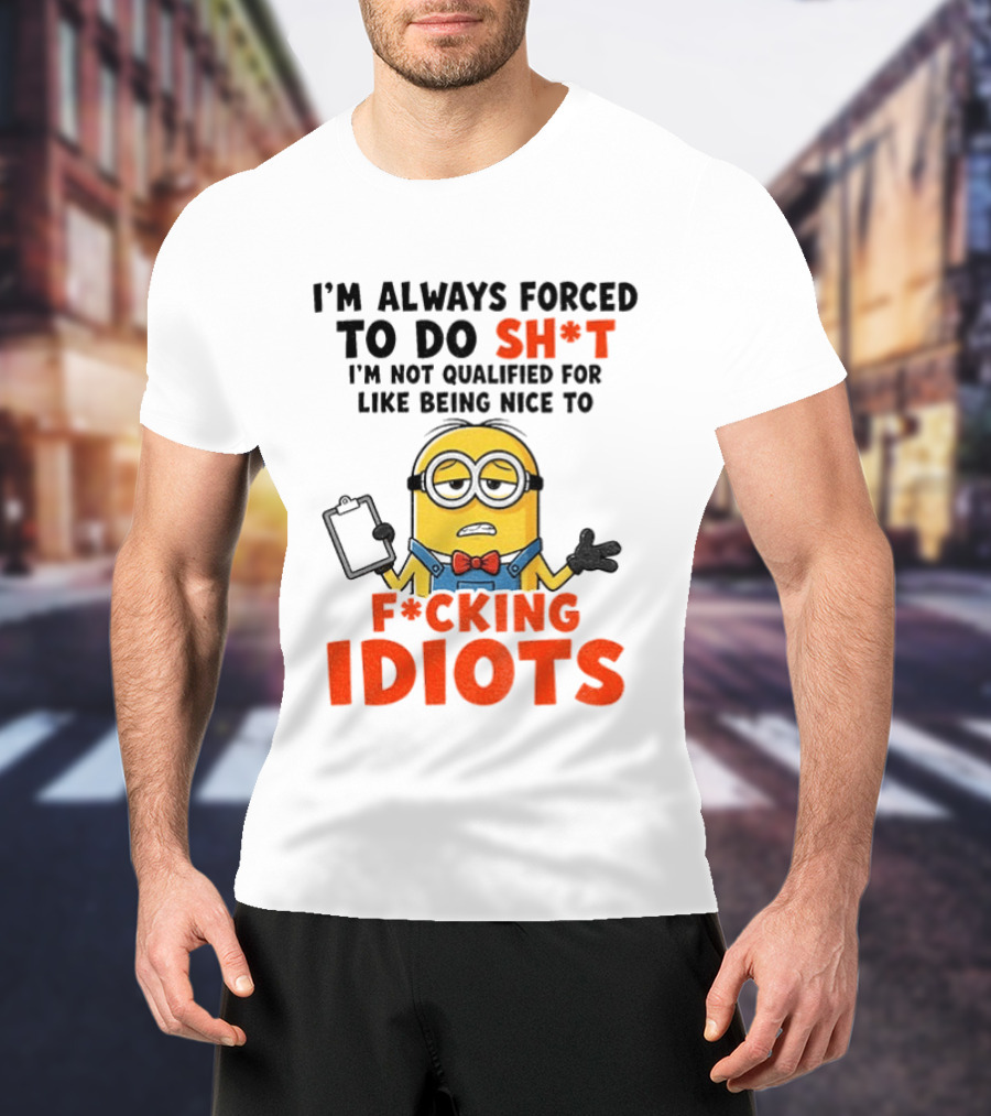 I'm Always Forced To Do Sh*t I'm Not Qualified For Like Being Nice To F*cking Idiots T-Shirt