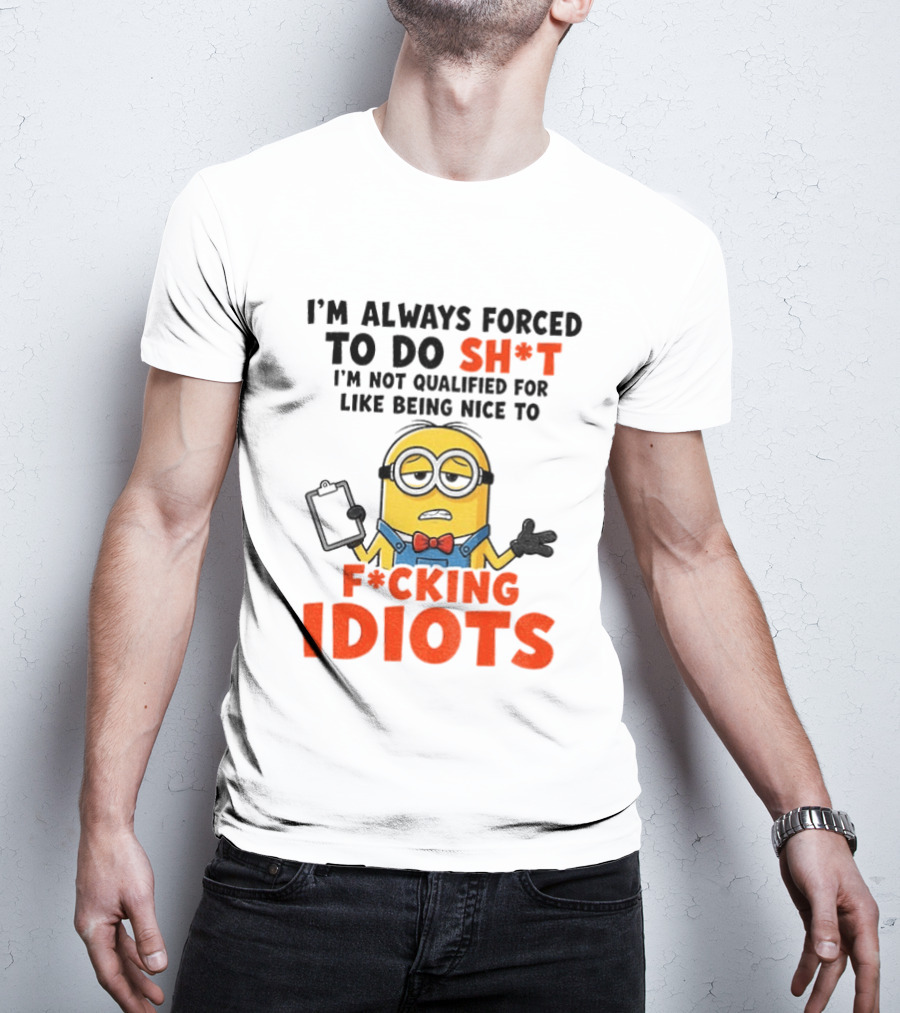 I'm Always Forced To Do Sh*t I'm Not Qualified For Like Being Nice To F*cking Idiots T-Shirt