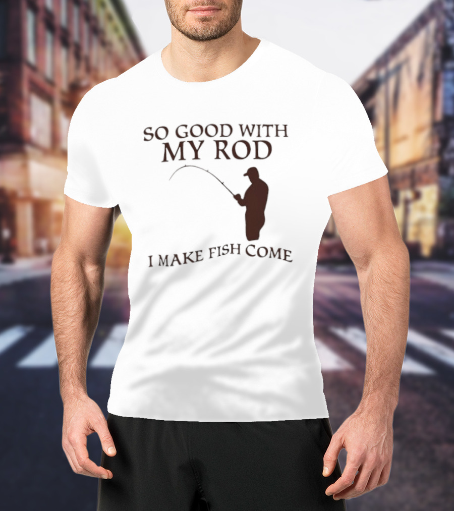 So Good With My Rod I Make Fish Come Fishing T-Shirt