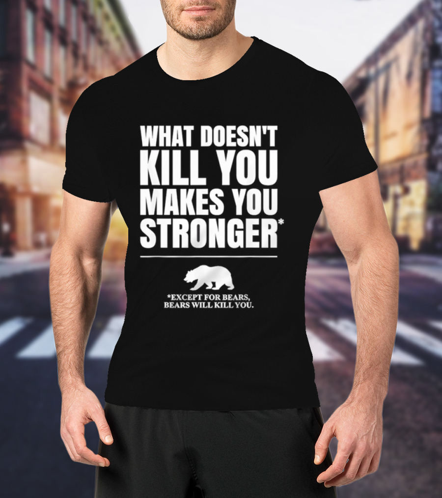 What Doesnt Kill You Makes You Stronger Except For Bears Will Kill You Bear T-Shirt