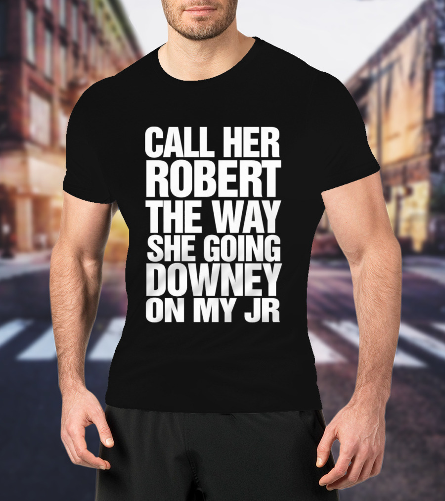 Call Her Robert The Way She Going Downey On My JR T-Shirt