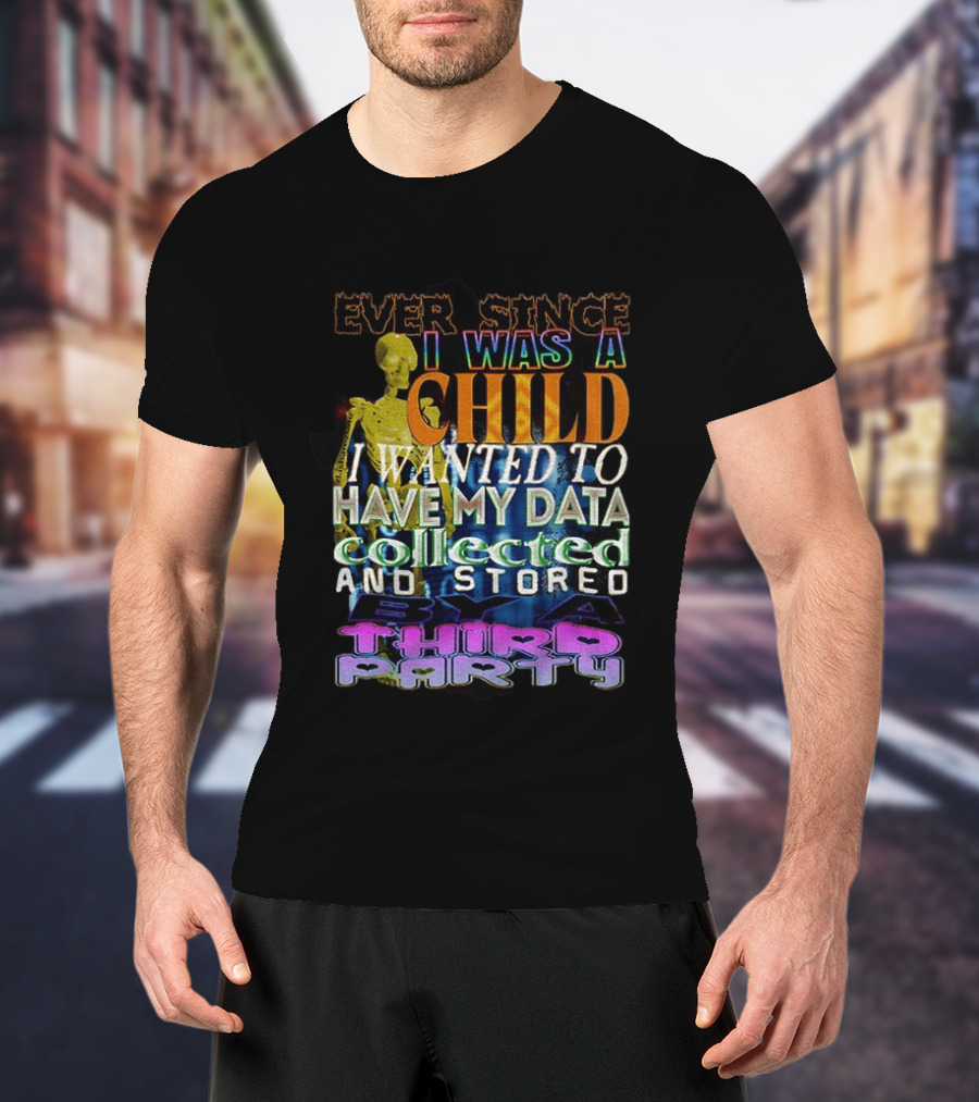 Ever Since I Was A Child I Wanted To Have My Data Collected And Stored By A Third Party T-Shirt