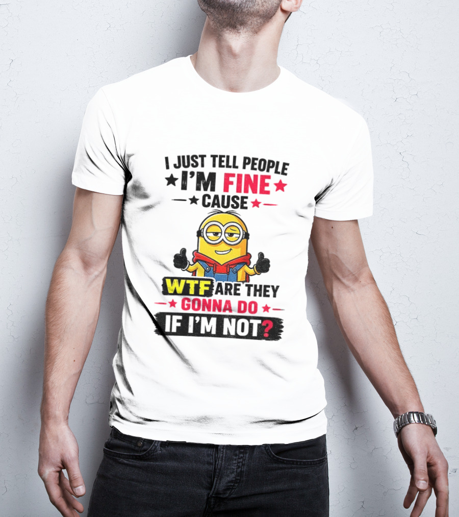 Minion I'm Fine Cause WTF Are They Gonna Do If I'm Not T-Shirt
