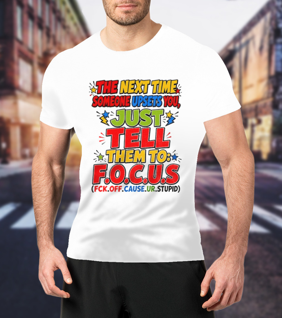 The Next Time Someone Upsets You Just Tell Them To F.O.C.U.S. (F*ck Off Cause Ur Stupid) T-Shirt