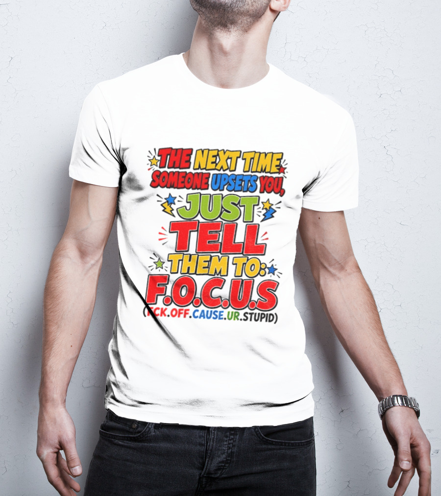 The Next Time Someone Upsets You Just Tell Them To F.O.C.U.S. (F*ck Off Cause Ur Stupid) T-Shirt