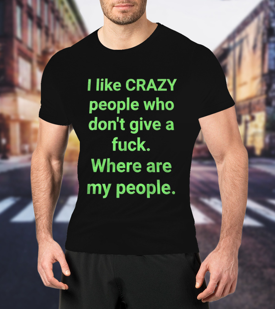 I Like Crazy People Who Don't Give A Fuck Where Are My People T-Shirt