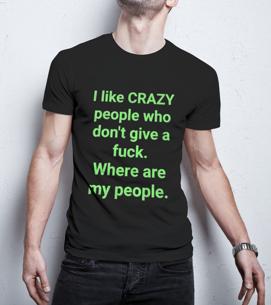 I Like Crazy People Who Don't Give A Fuck Where Are My People T-Shirt