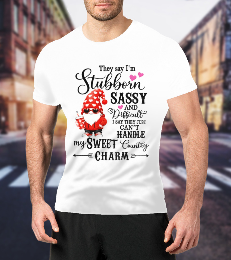 They Say I'm Stubborn Sassy And Difficult I Say They Just Can't Handle My Sweet Country Charm Gnome T-Shirt