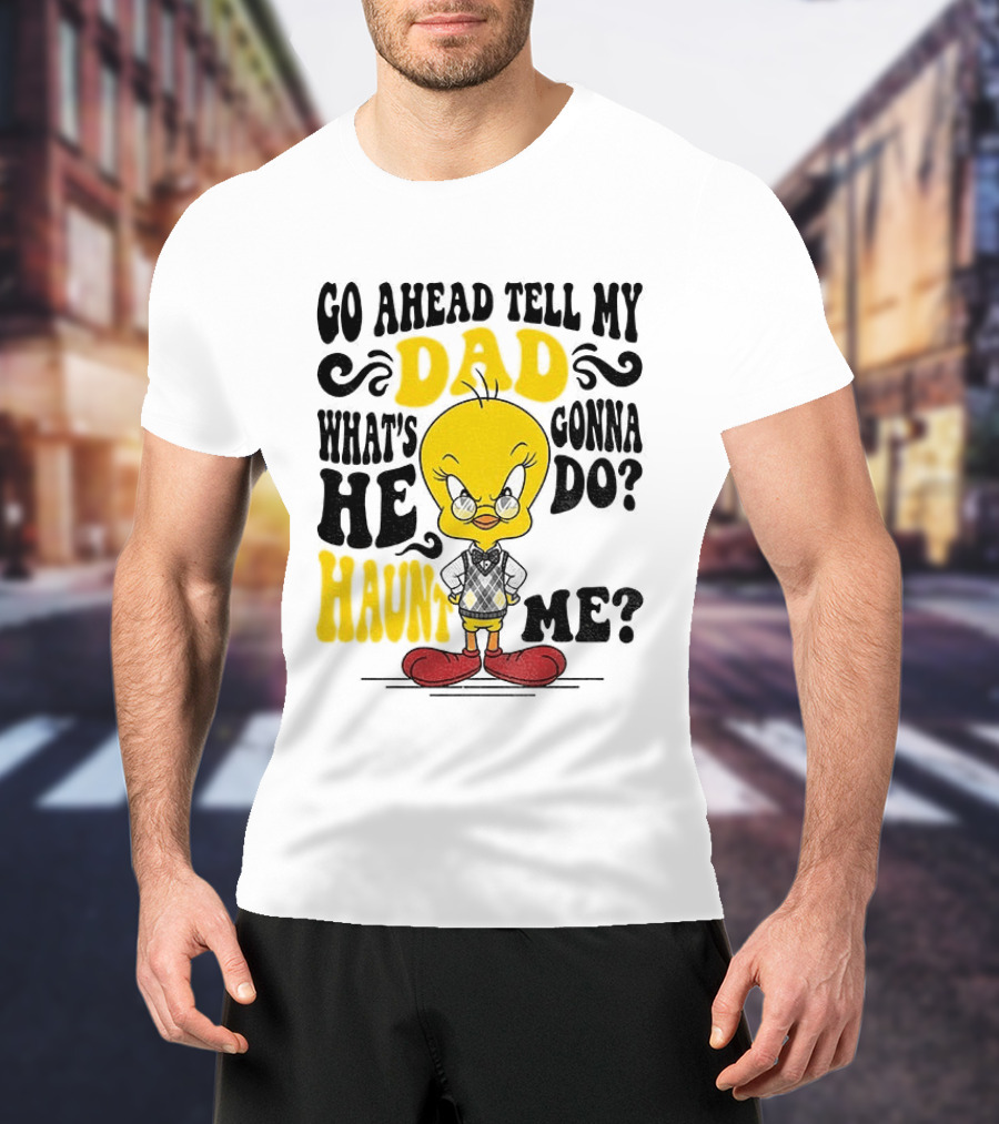 Tweety Bird Go Ahead Tell My Dad What's He Gonna Do Haunt Me T-Shirt