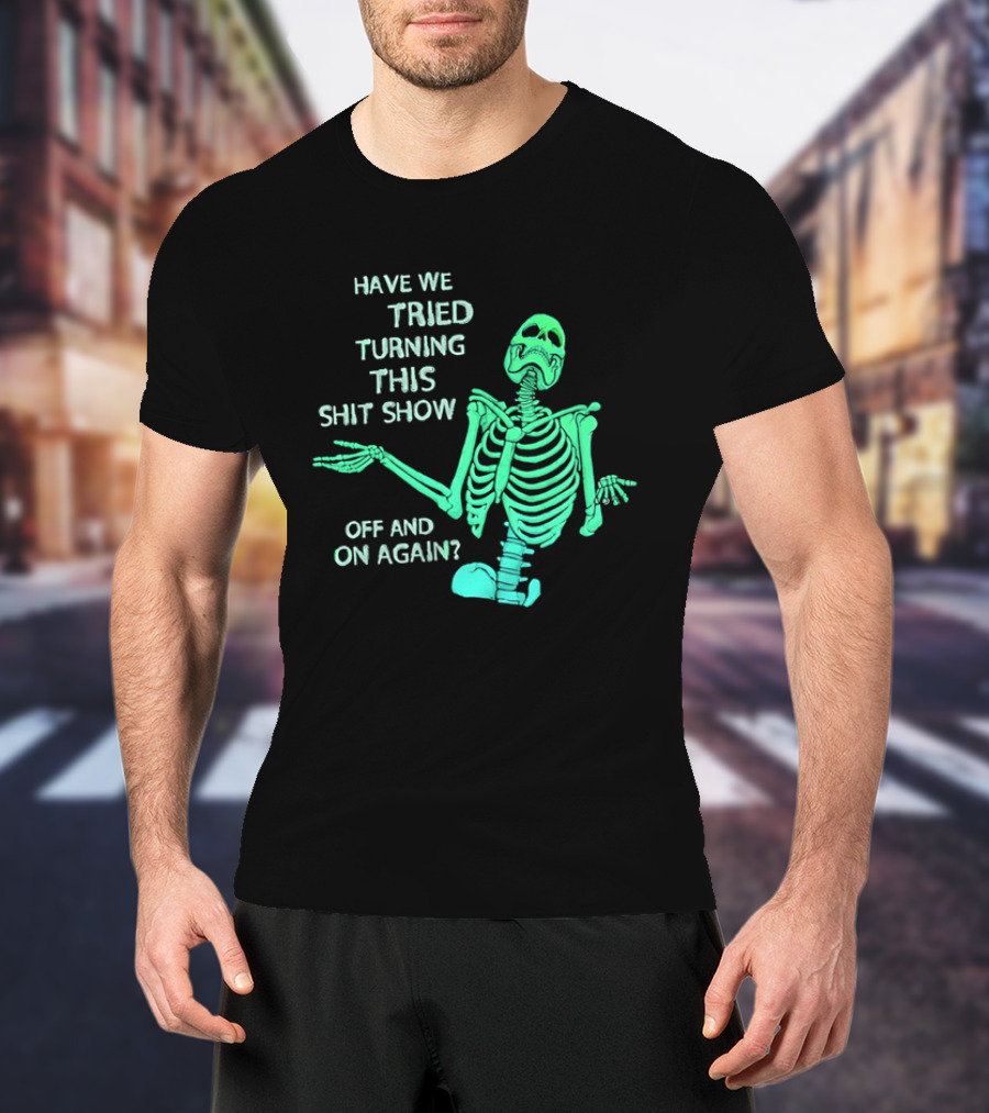Have We Tried Turning This Shit Show Off And On Again Green Skeleton Shrugging T-Shirt