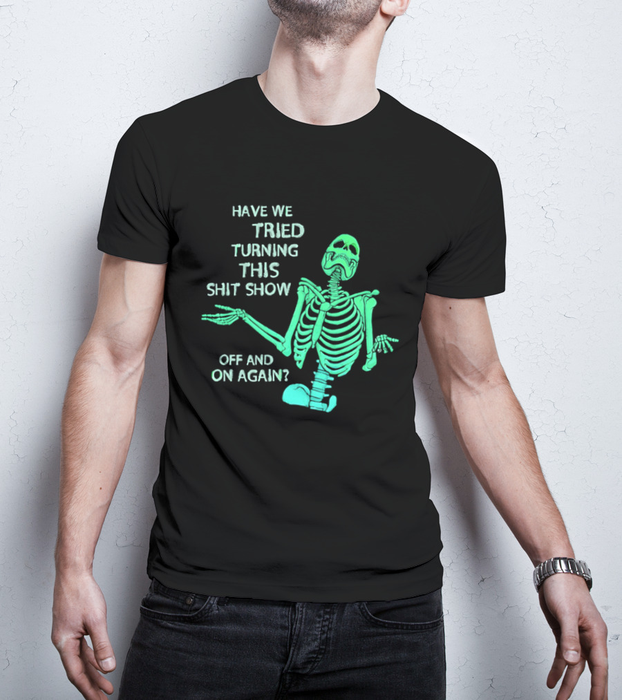Have We Tried Turning This Shit Show Off And On Again Green Skeleton Shrugging T-Shirt
