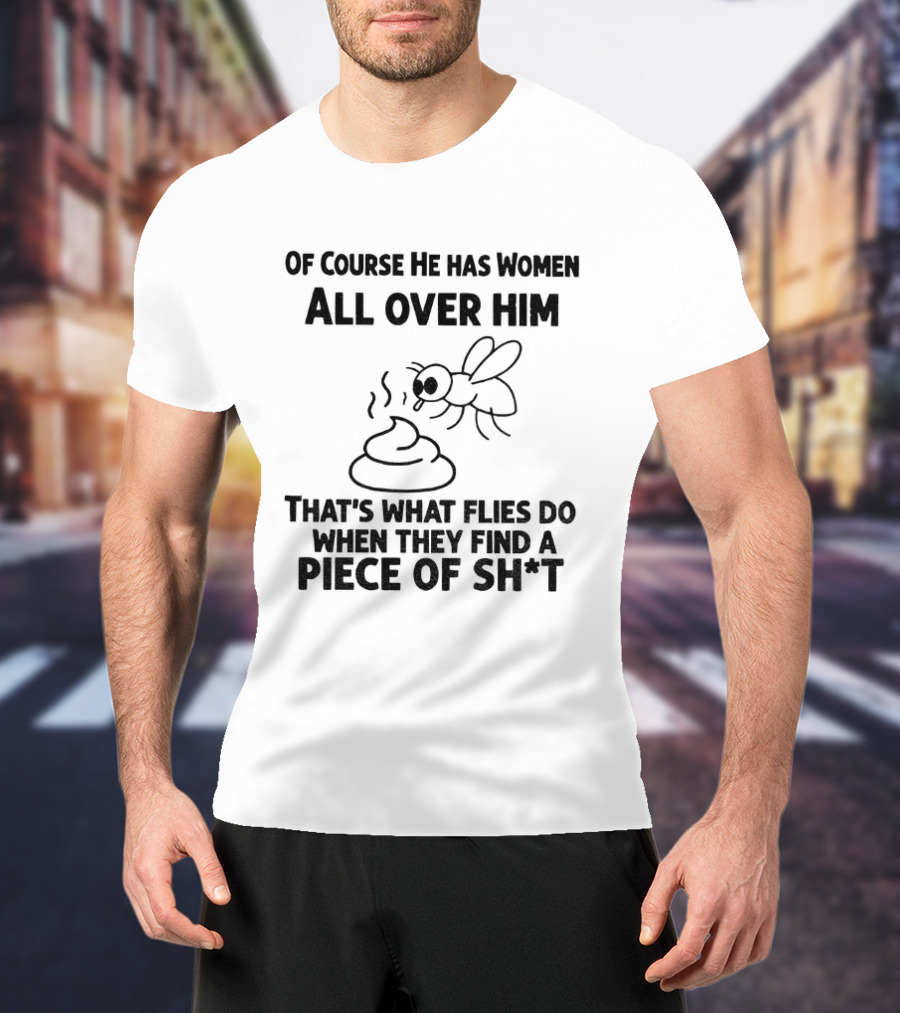 Of Course He Has Women All Over Him That's What Flies Do When They Find A Piece Of Sh*t T-Shirt