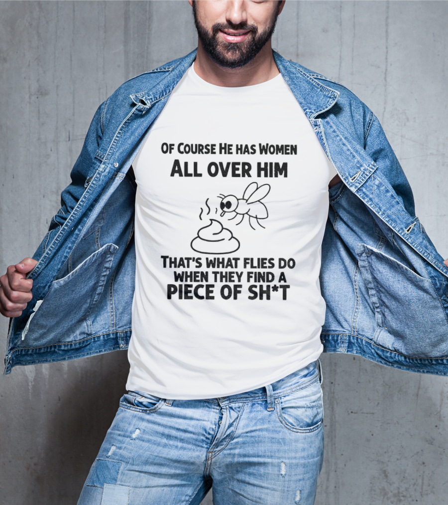 Of Course He Has Women All Over Him That's What Flies Do When They Find A Piece Of Sh*t T-Shirt