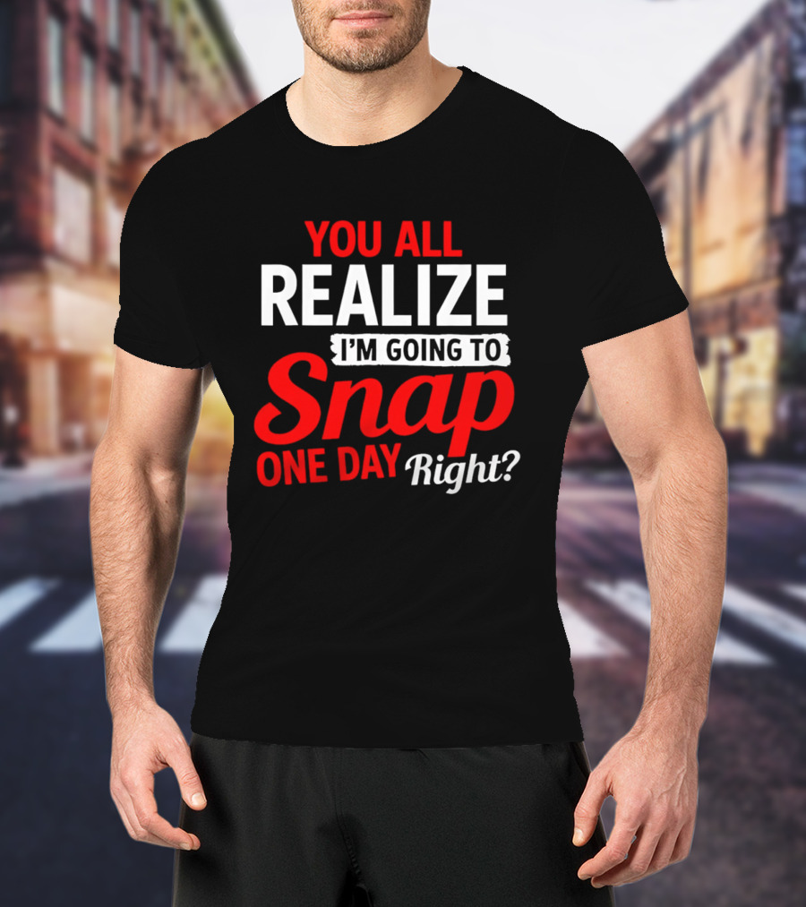 You All Realize I'm Going To Snap One Day Right Bold Motivational T-Shirt