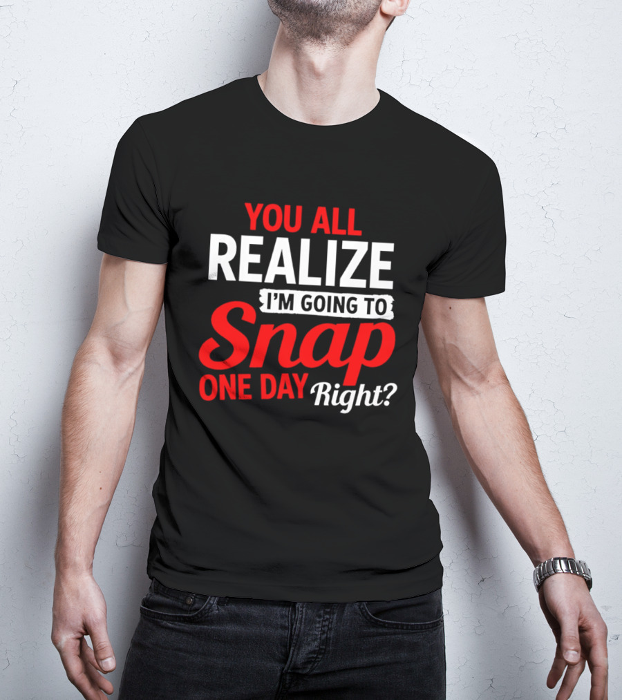 You All Realize I'm Going To Snap One Day Right Bold Motivational T-Shirt