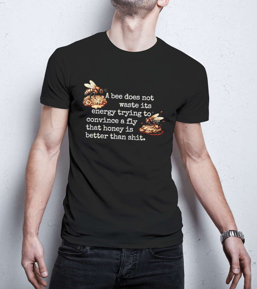 A Bee Does Not Waste Energy Convincing A Fly Honey Is Better Than Shit T-Shirt