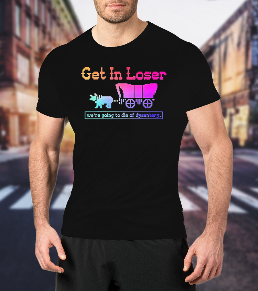 Get In Loser We're Going To Die Of Dysentery Oregon Trail Retro Gaming Meme T-Shirt