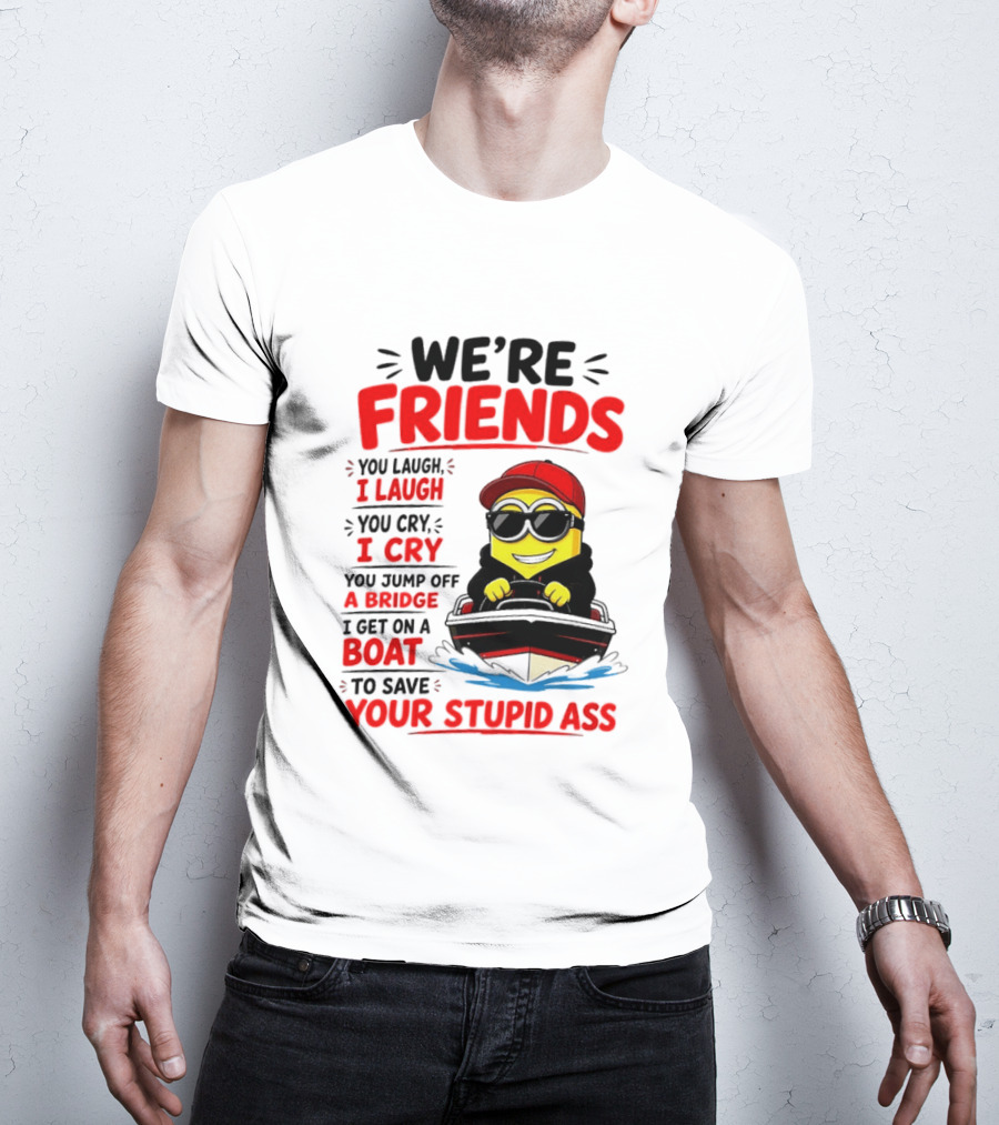 We're Friends Minion You Laugh I Laugh You Cry I Cry Jump Off Bridge I Get On Boat Save Your Stupid Ass T-Shirt