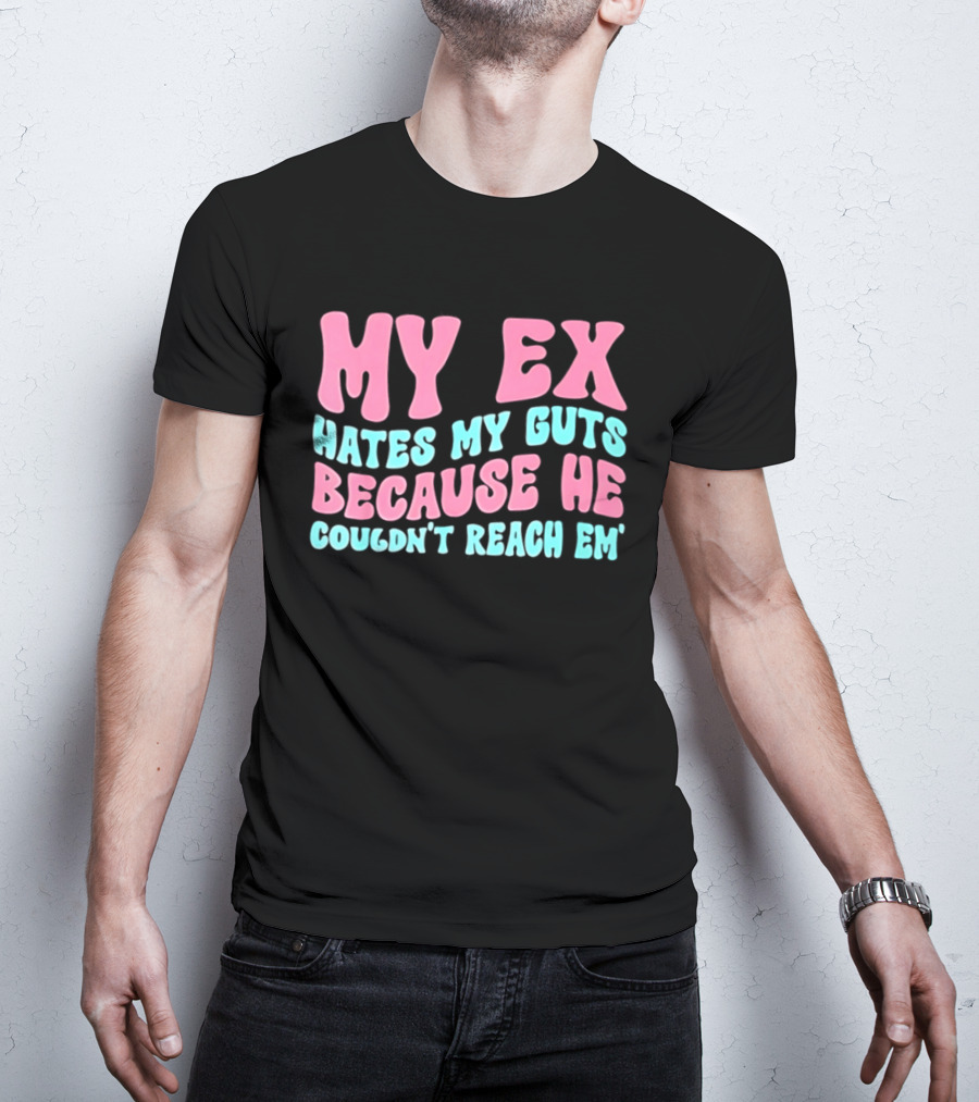My Ex Hates My Guts Because He Couldn't Reach Em T-Shirt
