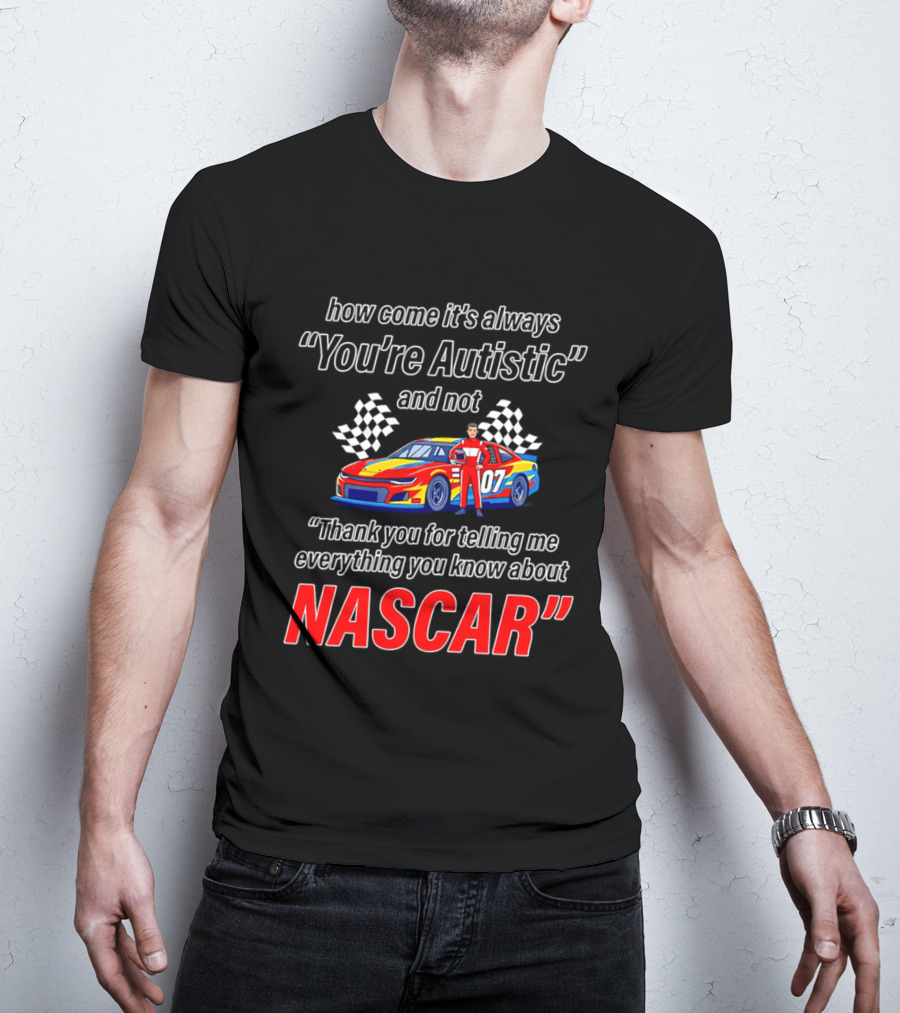 How Come It's Always You're Autistic And Not Thank You For Telling Me Everything You Know About NASCAR T-Shirt