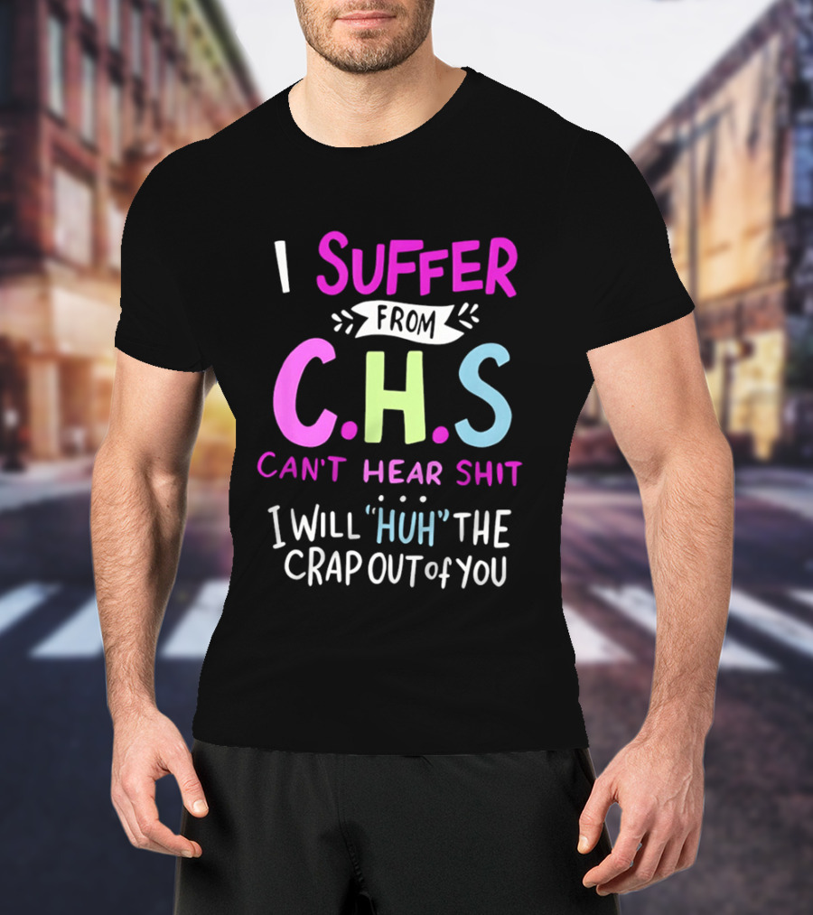 I Suffer From C.H.S Can't Hear Shit I Will Huh The Crap Out Of You T-Shirt