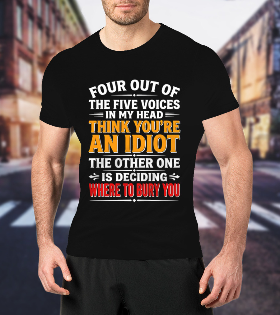 Four Out Of The Five Voices In My Head Think You're An Idiot The Other One Is Deciding Where To Bury You T-Shirt