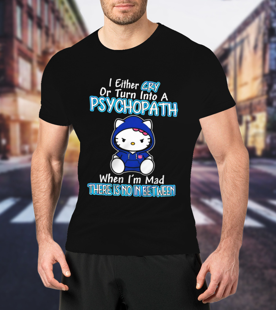 I Either Cry Or Turn Into A Psychopath When I'm Mad Hello Kitty There Is No In Between T-Shirt