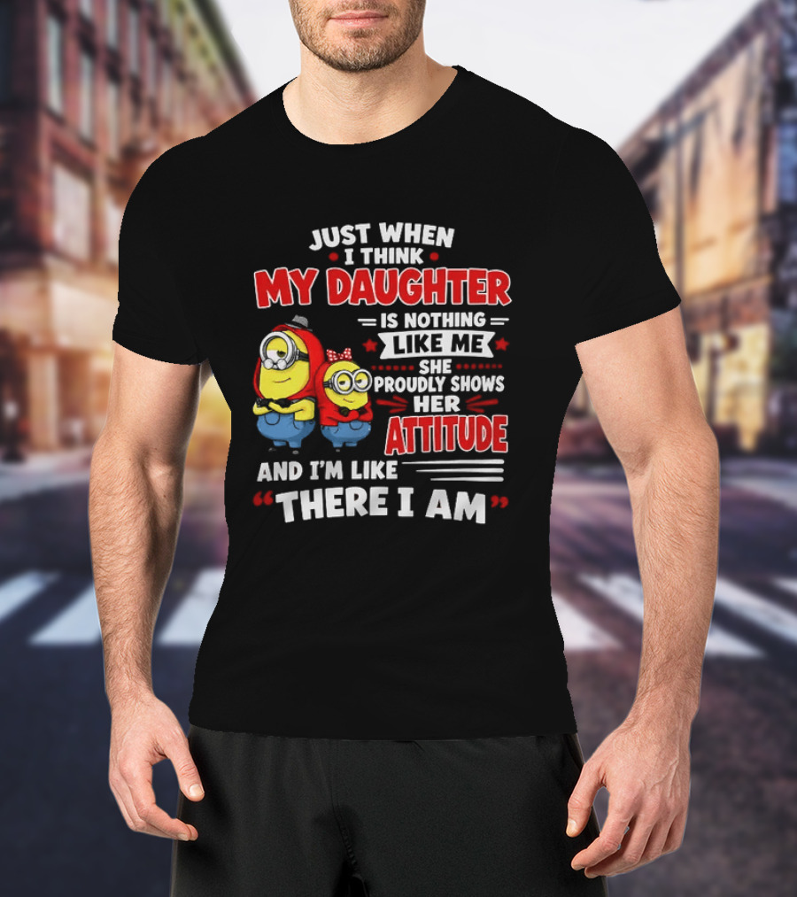 Just When I Think My Daughter Is Nothing Like Me She Proudly Shows Her Attitude And I'm Like There I Am T-Shirt