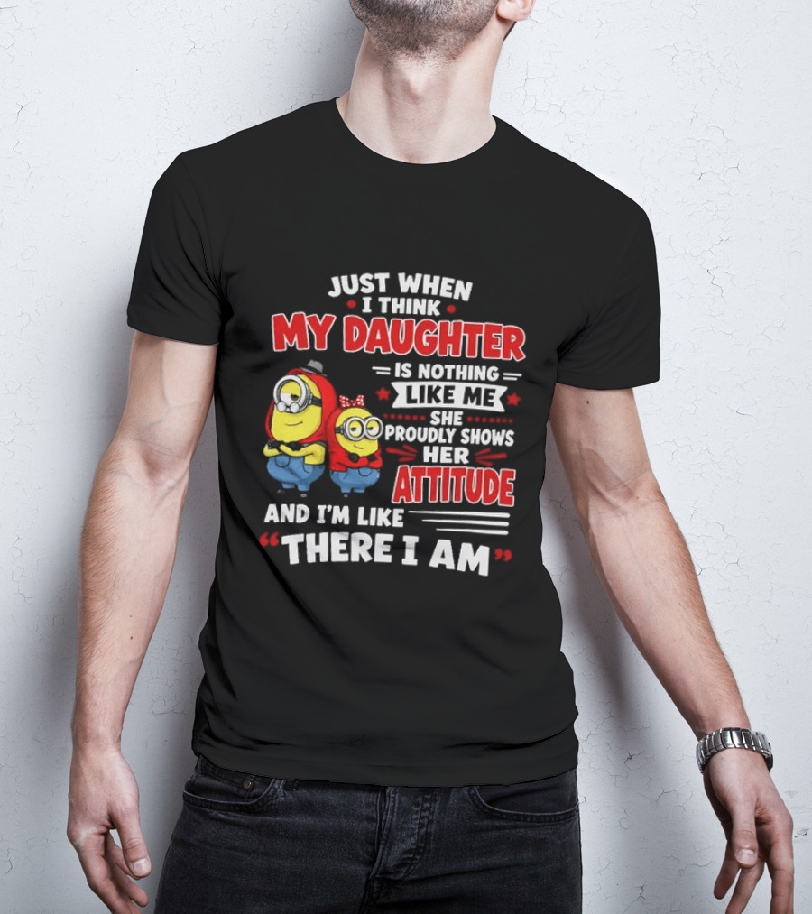 Just When I Think My Daughter Is Nothing Like Me She Proudly Shows Her Attitude And I'm Like There I Am T-Shirt