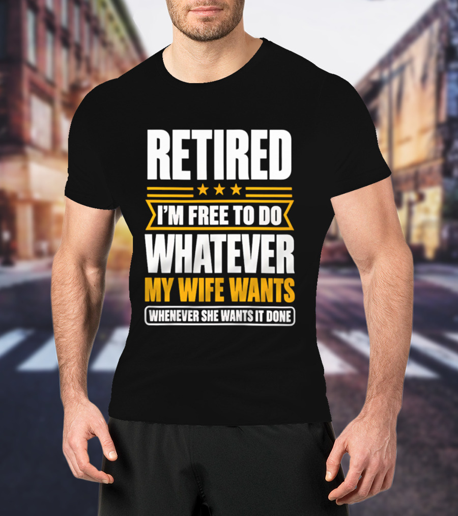 Retired I'm Free To Do Whatever My Wife Wants Whenever She Wants It Done T-Shirt