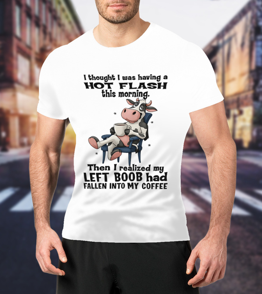 I Thought I Was Having A Hot Flash This Morning Then I Realized My Left Boob Had Fallen Into My Coffee Cow Humorous Text With Cartoon Cow T-Shirt