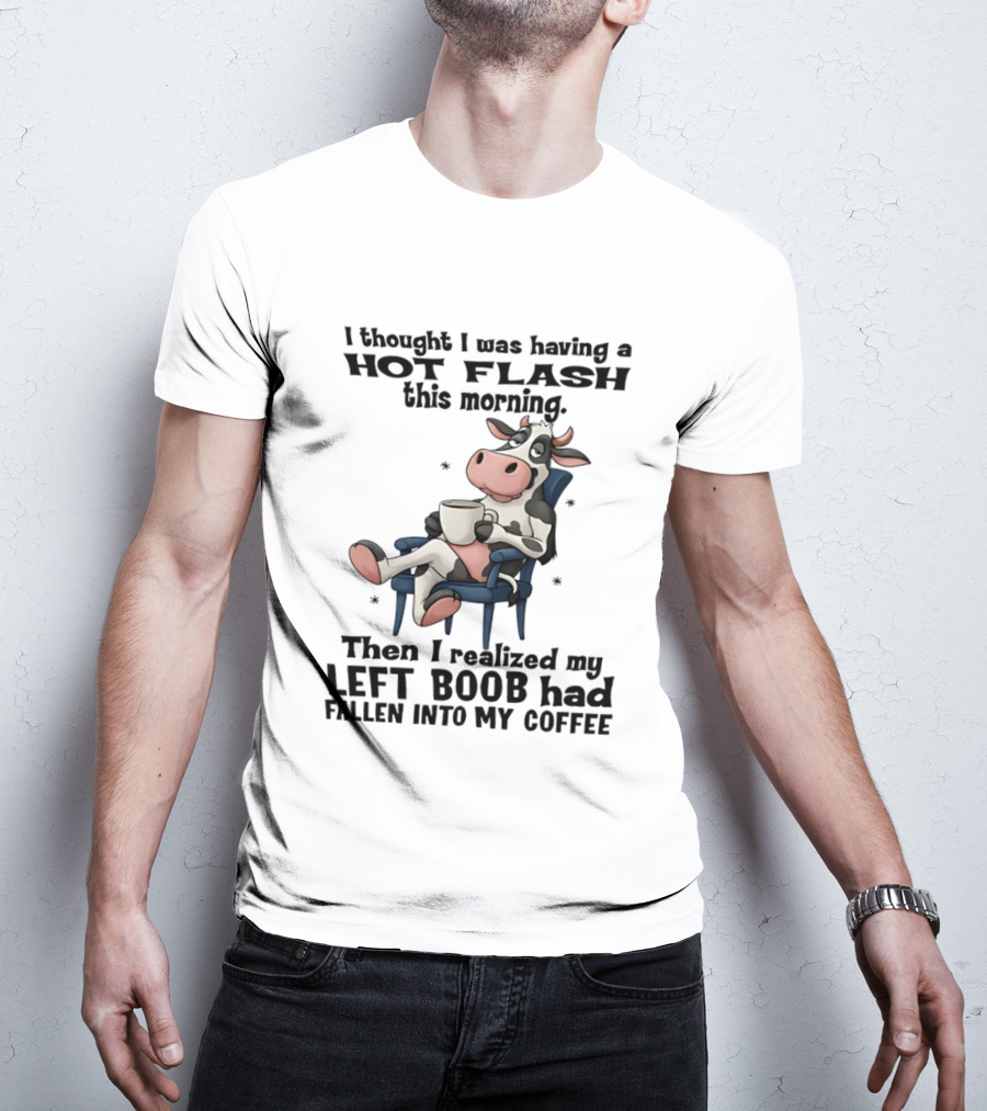 I Thought I Was Having A Hot Flash This Morning Then I Realized My Left Boob Had Fallen Into My Coffee Cow Humorous Text With Cartoon Cow T-Shirt