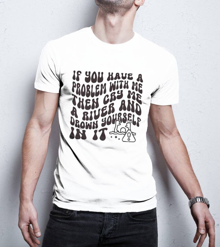 If You Have A Problem With Me Then Cry Me A River And Drown Yourself In It Text With Hazard T-Shirt