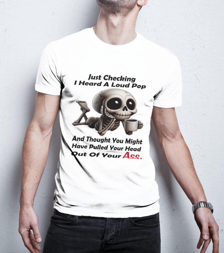 Just Checking I Heard A Loud Pop And Thought You Might Have Pulled Your Head Out Of Your Ass Skeleton Coffee T-Shirt