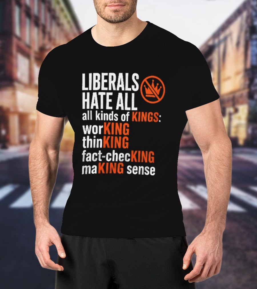 Liberals Hate All Kinds Of Kings Working Thinking Fact Checking Making Sense T-Shirt