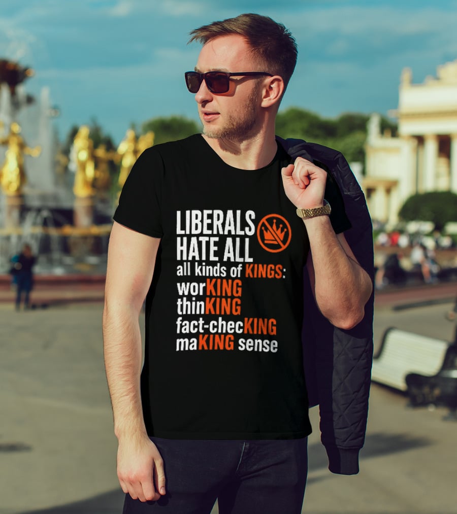 Liberals Hate All Kinds Of Kings Working Thinking Fact Checking Making Sense T-Shirt