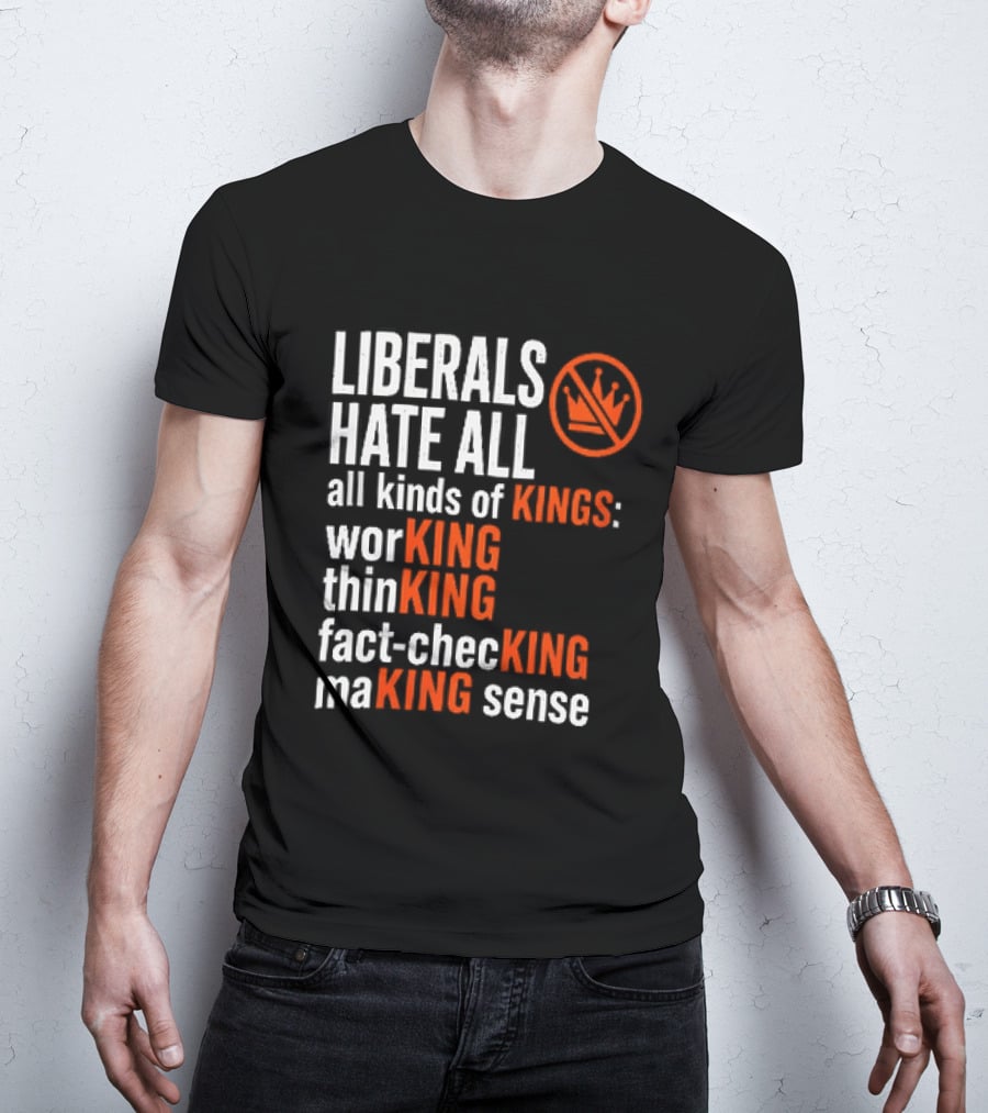 Liberals Hate All Kinds Of Kings Working Thinking Fact Checking Making Sense T-Shirt
