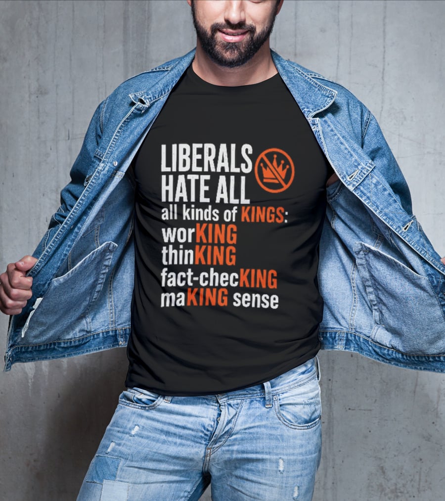 Liberals Hate All Kinds Of Kings Working Thinking Fact Checking Making Sense T-Shirt