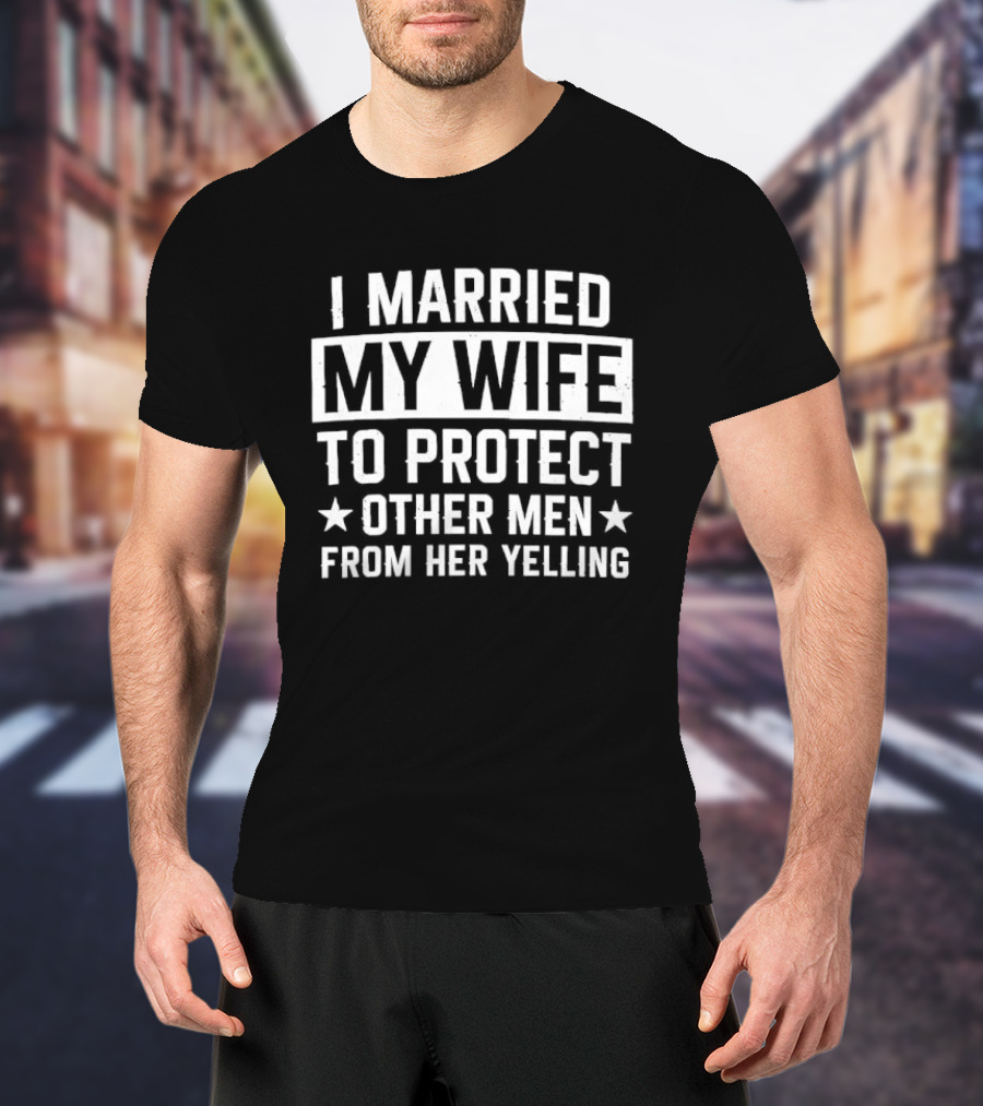I Married My Wife To Protect Other Men From Her Yelling Distressed Stars T-Shirt