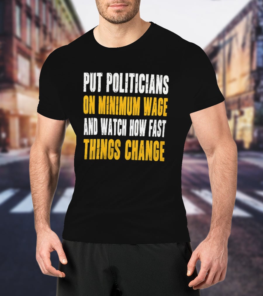 Put Politicians On Minimum Wage And How Fast Things Change T-Shirt