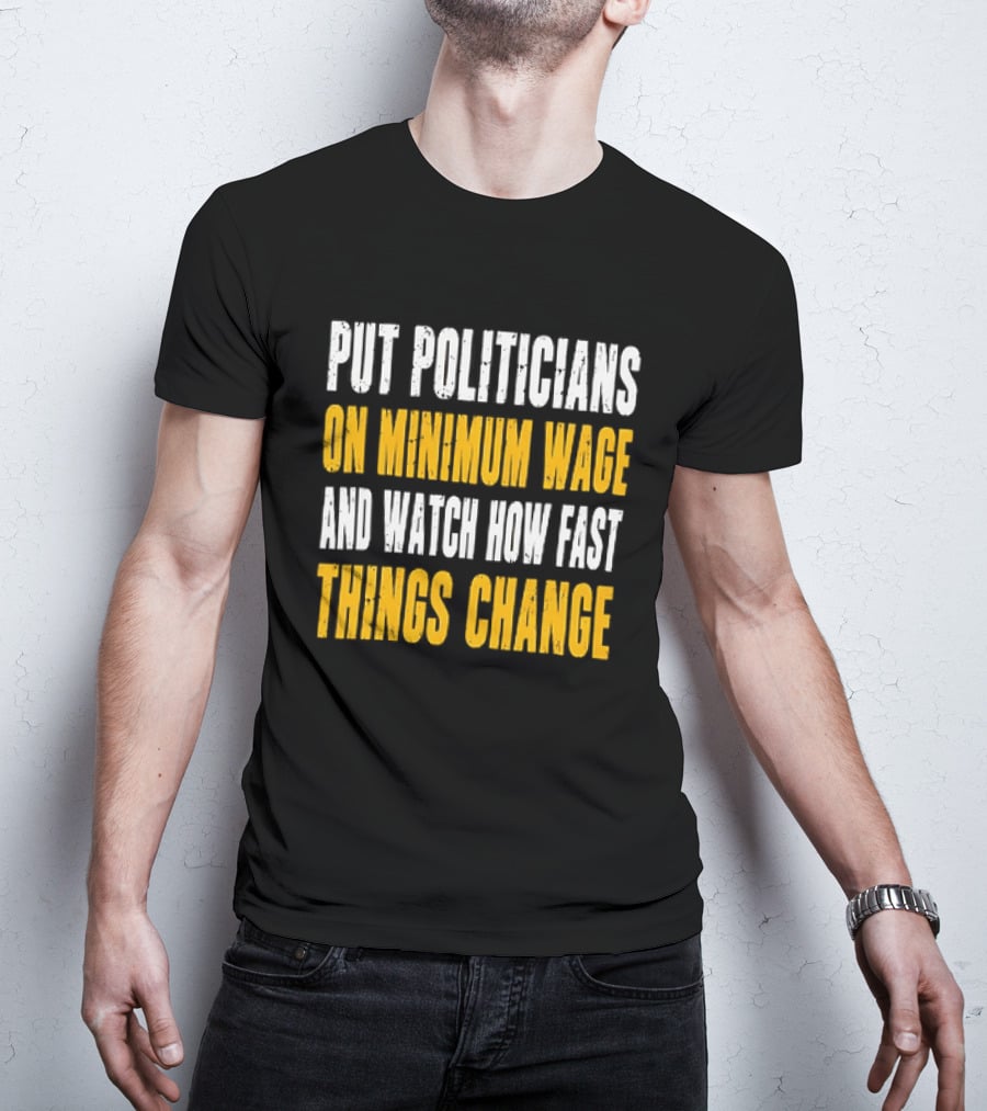 Put Politicians On Minimum Wage And How Fast Things Change T-Shirt
