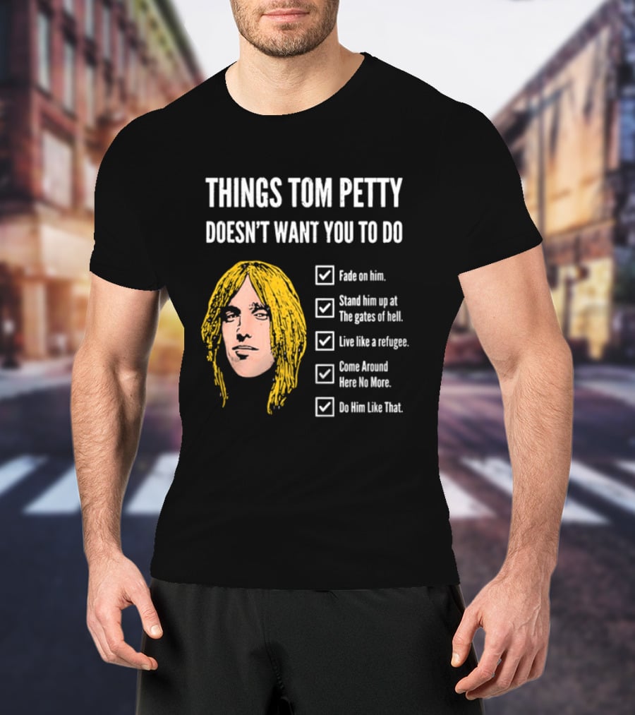 Things Tom Petty Doesn't Want You To Do Fade Stand Gates Hell Refugee Come Around Like That T-Shirt