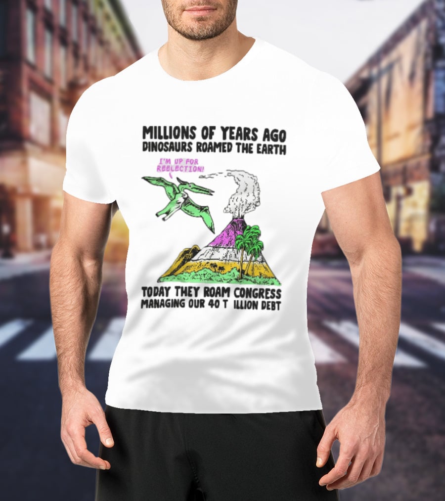 Millions Of Years Ago Dinosaurs Roamed The Earth Reelection Volcano Congress 40 Trillion Debt T-Shirt