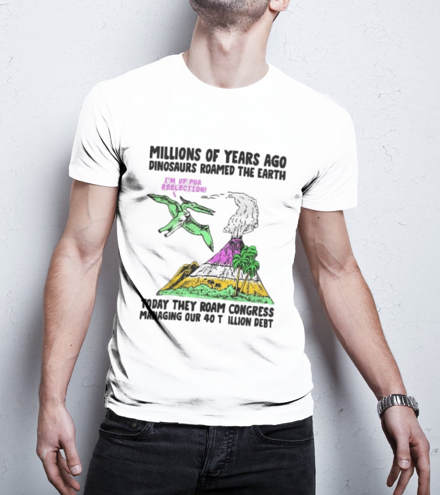 Millions Of Years Ago Dinosaurs Roamed The Earth Reelection Volcano Congress 40 Trillion Debt T-Shirt