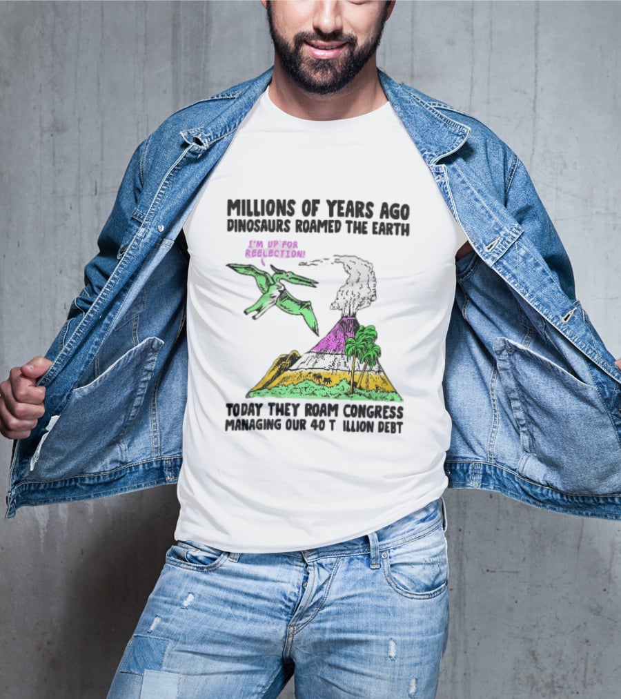 Millions Of Years Ago Dinosaurs Roamed The Earth Reelection Volcano Congress 40 Trillion Debt T-Shirt