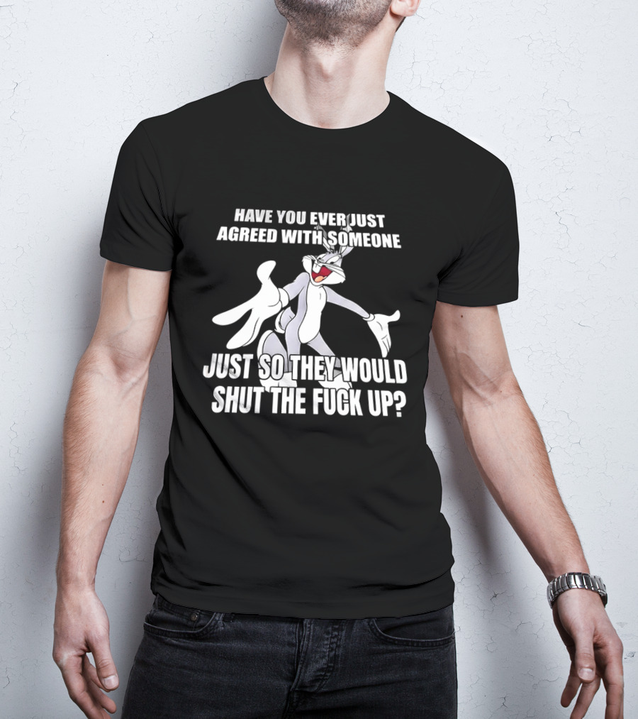 Bugs Bunny Have You Ever Just Agreed With Someone Just So They Would Shut Up T-Shirt