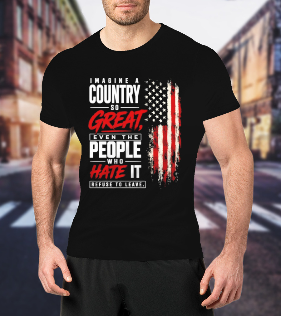 Imagine A Country So Great Even The People Who Hate It Refuse To Leave Patriotic American Flag T-Shirt